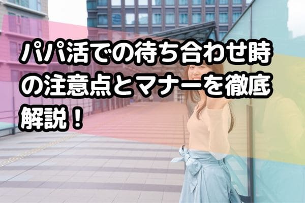 パパ活での待ち合わせ時の注意点とマナーを徹底解説！